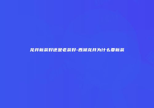 龙井新茶好还是老茶好-西湖龙井为什么要新茶