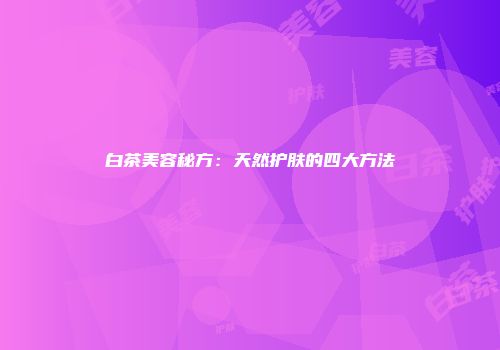 白茶美容秘方：天然护肤的四大方法