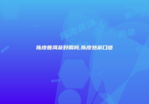 陈皮普洱茶好喝吗,陈皮熟茶口感