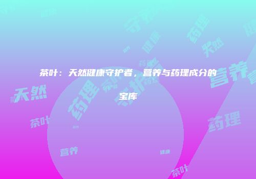 茶叶：天然健康守护者，营养与药理成分的宝库
