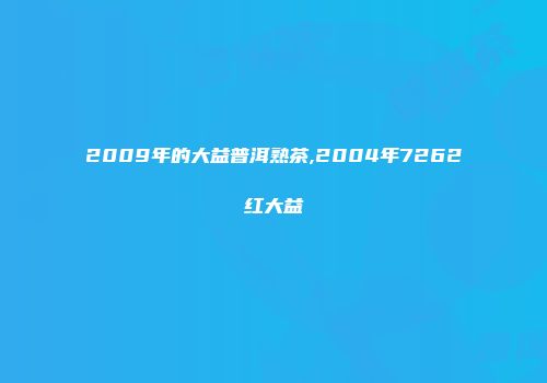 2009年的大益普洱熟茶,2004年7262红大益