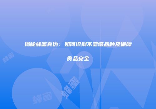 揭秘蜂蜜真伪：如何识别不靠谱品种及保障食品安全