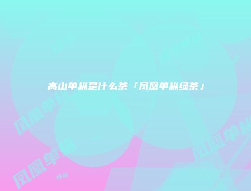 高山单枞是什么茶「凤凰单枞绿茶」