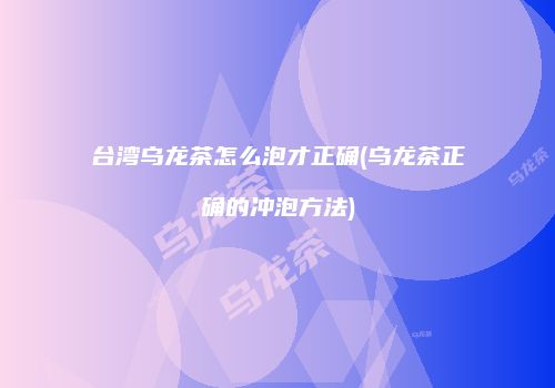 台湾乌龙茶怎么泡才正确(乌龙茶正确的冲泡方法)