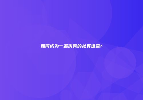 如何成为一名优秀的社群运营?