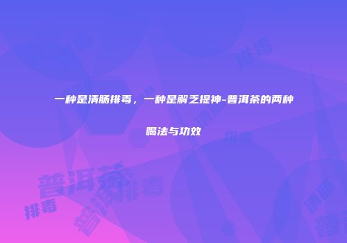 一种是清肠排毒，一种是解乏提神-普洱茶的两种喝法与功效