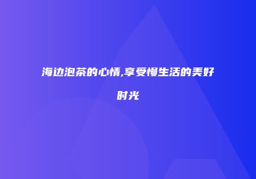 海边泡茶的心情,享受慢生活的美好时光