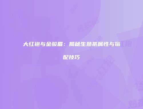 大红袍与金骏眉：揭秘生熟茶属性与搭配技巧