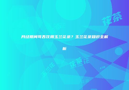 月经期间可否饮用玉兰花茶？玉兰花茶知识全解析
