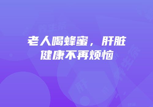 老人喝蜂蜜，肝脏健康不再烦恼
