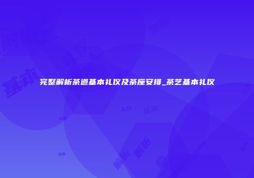 完整解析茶道基本礼仪及茶座安排_茶艺基本礼仪
