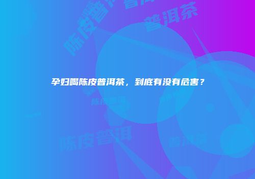 孕妇喝陈皮普洱茶，到底有没有危害？
