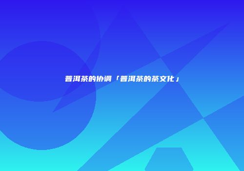 普洱茶的协调「普洱茶的茶文化」