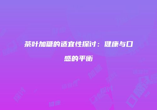 茶叶加糖的适宜性探讨：健康与口感的平衡