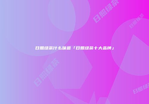 日照绿茶什么味道「日照绿茶十大品牌」