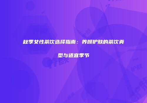 秋季女性茶饮选择指南：养颜护肤的茶饮类型与适宜季节