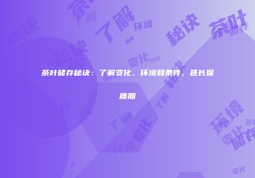 茶叶储存秘诀：了解变化、环境和条件，延长保质期
