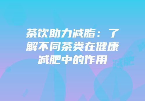 茶饮助力减脂：了解不同茶类在健康减肥中的作用