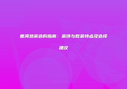 普洱熟茶选购指南：茶饼与散茶特点及选择建议