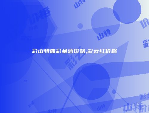 彩山特曲彩金酒价格,彩云红价格