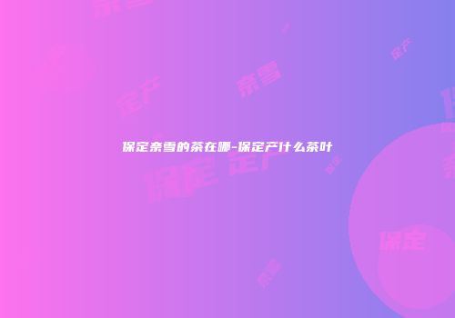 保定奈雪的茶在哪-保定产什么茶叶