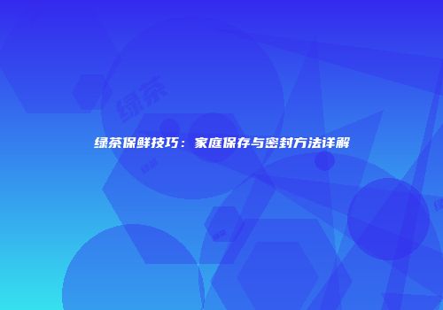 绿茶保鲜技巧：家庭保存与密封方法详解