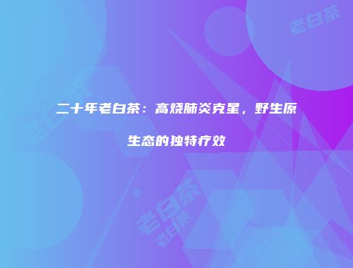 二十年老白茶：高烧肺炎克星，野生原生态的独特疗效