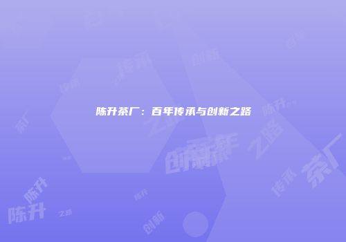 陈升茶厂：百年传承与创新之路