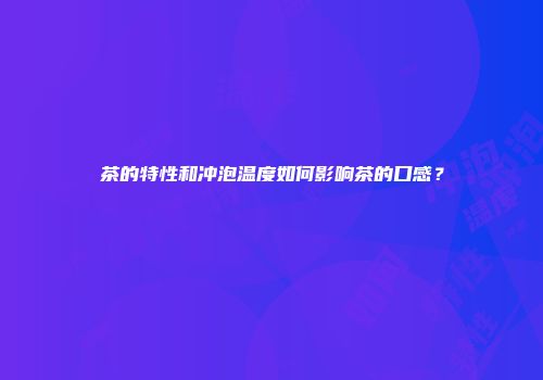 茶的特性和冲泡温度如何影响茶的口感？