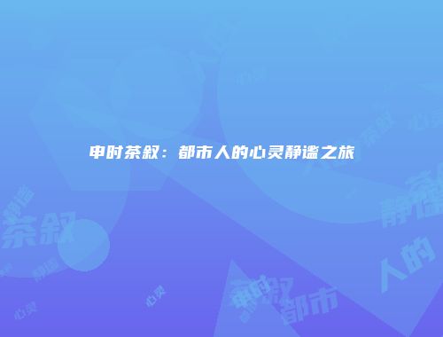 申时茶叙：都市人的心灵静谧之旅