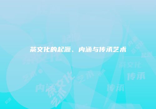 茶文化的起源、内涵与传承艺术