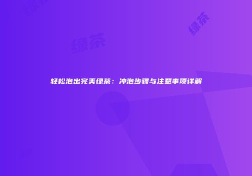 轻松泡出完美绿茶：冲泡步骤与注意事项详解