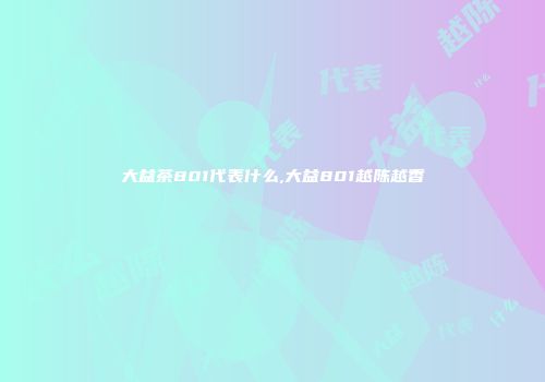 大益茶801代表什么,大益801越陈越香