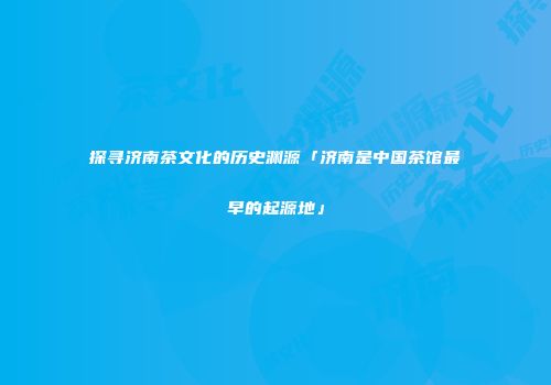 探寻济南茶文化的历史渊源「济南是中国茶馆最早的起源地」