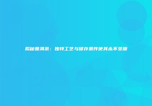 揭秘普洱茶：独特工艺与储存条件使其永不变质