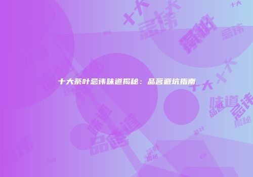 十大茶叶忌讳味道揭秘：品茗避坑指南