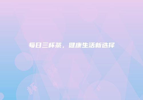 每日三杯茶，健康生活新选择