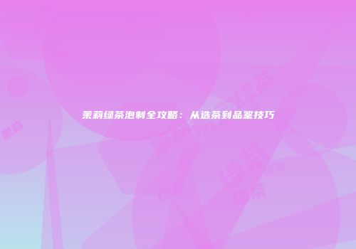 茉莉绿茶泡制全攻略：从选茶到品鉴技巧