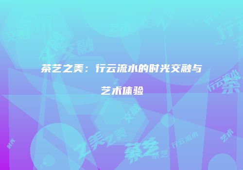 茶艺之美：行云流水的时光交融与艺术体验
