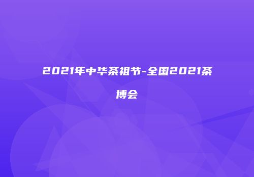 2021年中华茶祖节-全国2021茶博会
