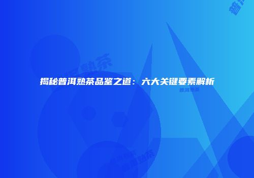 揭秘普洱熟茶品鉴之道：六大关键要素解析