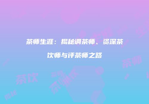 茶师生涯：揭秘调茶师、资深茶饮师与评茶师之路