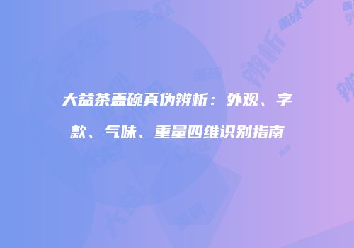 大益茶盖碗真伪辨析：外观、字款、气味、重量四维识别指南