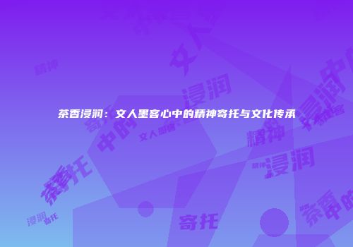 茶香浸润：文人墨客心中的精神寄托与文化传承