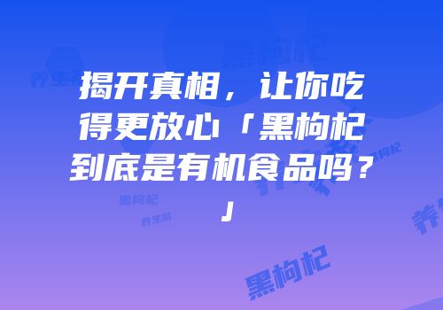 揭开真相，让你吃得更放心「黑枸杞到底是有机食品吗？」