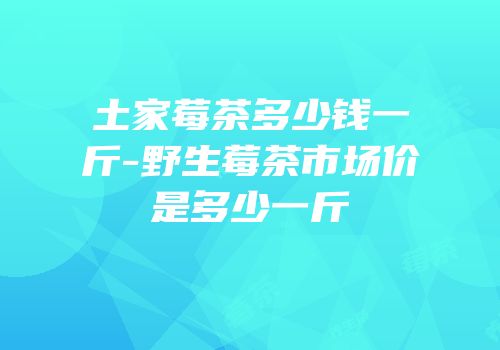 土家莓茶多少钱一斤-野生莓茶市场价是多少一斤