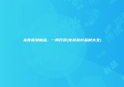 从传统到新品，一网打尽(龙游茶叶品种大全)
