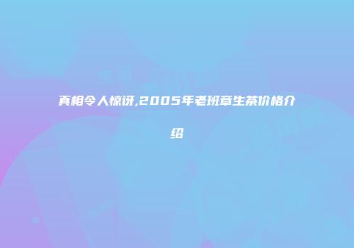 真相令人惊讶,2005年老班章生茶价格介绍