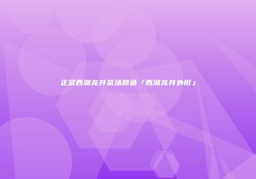 正宗西湖龙井茶汤颜色「西湖龙井外形」