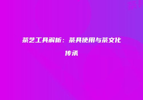 茶艺工具解析：茶具使用与茶文化传承